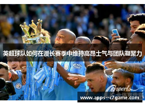 英超球队如何在漫长赛季中维持高昂士气与团队凝聚力