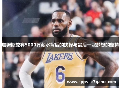 詹姆斯放弃5000万薪水背后的抉择与最后一冠梦想的坚持