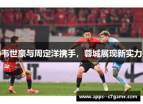 韦世豪与周定洋携手，蓉城展现新实力