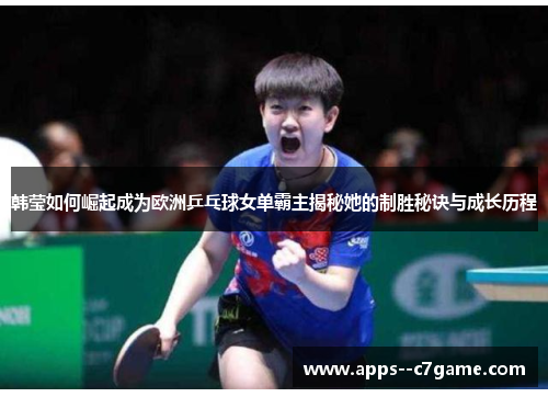 韩莹如何崛起成为欧洲乒乓球女单霸主揭秘她的制胜秘诀与成长历程