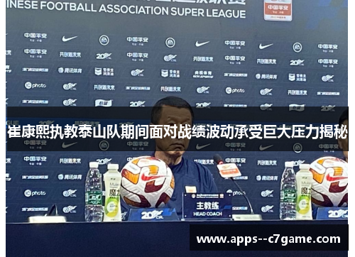 崔康熙执教泰山队期间面对战绩波动承受巨大压力揭秘