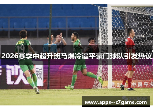 2026赛季中超升班马爆冷逼平豪门球队引发热议