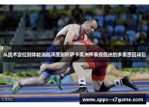 从战术定位到体能消耗深度剖析萨卡美洲杯表现低迷的多重原因背后