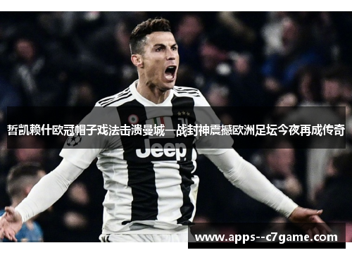 哲凯赖什欧冠帽子戏法击溃曼城一战封神震撼欧洲足坛今夜再成传奇