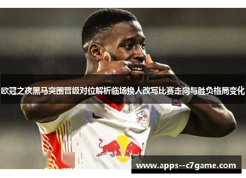 欧冠之夜黑马突围晋级对位解析临场换人改写比赛走向与胜负格局变化
