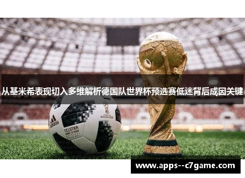 从基米希表现切入多维解析德国队世界杯预选赛低迷背后成因关键